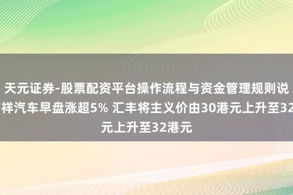 天元证券-股票配资平台操作流程与资金管理规则说明 吉祥汽车早盘涨超5% 汇丰将主义价由30港元上升至32港元