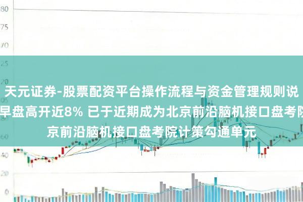 天元证券-股票配资平台操作流程与资金管理规则说明 脑动极光-B早盘高开近8% 已于近期成为北京前沿脑机接口盘考院计策勾通单元