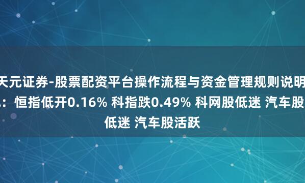 天元证券-股票配资平台操作流程与资金管理规则说明 快讯：恒指低开0.16% 科指跌0.49% 科网股低迷 汽车股活跃