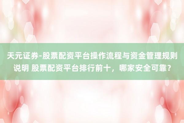 天元证券-股票配资平台操作流程与资金管理规则说明 股票配资平台排行前十，哪家安全可靠？
