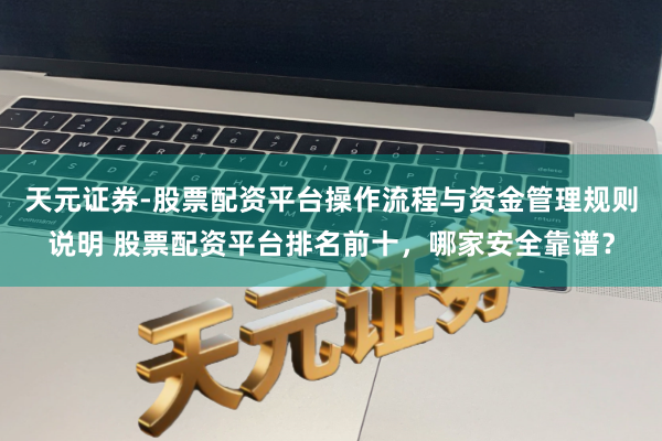 天元证券-股票配资平台操作流程与资金管理规则说明 股票配资平台排名前十，哪家安全靠谱？