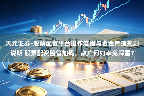 天元证券-股票配资平台操作流程与资金管理规则说明 股票配资监管加码，散户何如幸免踩雷？